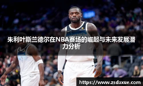 朱利叶斯兰德尔在NBA赛场的崛起与未来发展潜力分析