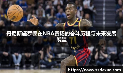 丹尼斯施罗德在NBA赛场的奋斗历程与未来发展展望