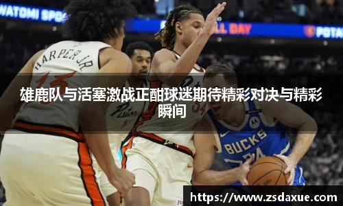 雄鹿队与活塞激战正酣球迷期待精彩对决与精彩瞬间
