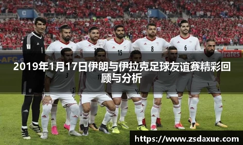 2019年1月17日伊朗与伊拉克足球友谊赛精彩回顾与分析
