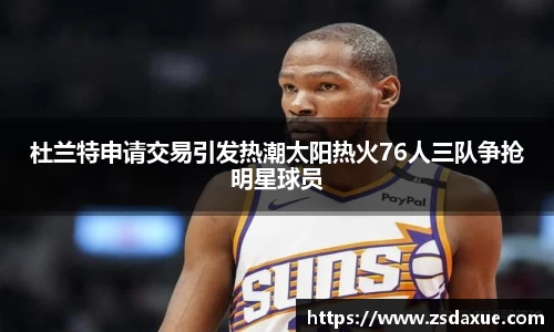杜兰特申请交易引发热潮太阳热火76人三队争抢明星球员